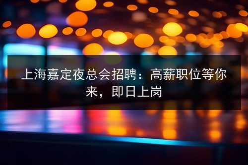 上海嘉定夜总会招聘：高薪职位等你来，即日上岗