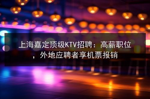 上海嘉定顶级KTV招聘：高薪职位，外地应聘者享机票报销