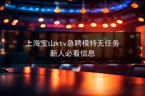 上海宝山KTV高薪诚聘模特：无经验要求，欢迎新人加入